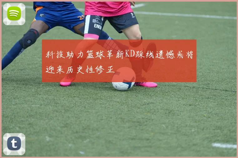 科技助力篮球革新KD踩线遗憾或将迎来历史性修正