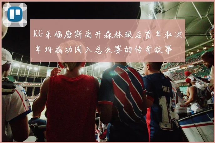 KG乐福唐斯离开森林狼后首年和次年均成功闯入总决赛的传奇故事