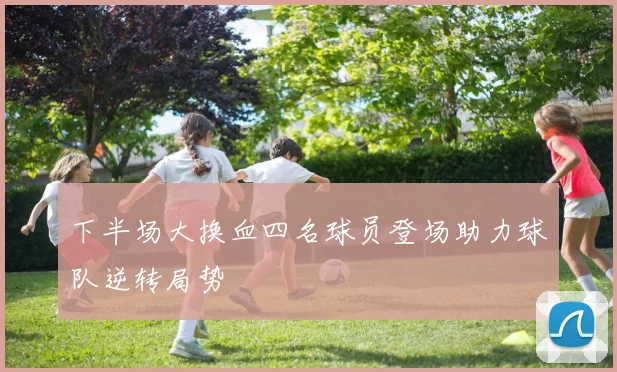 下半场大换血四名球员登场助力球队逆转局势