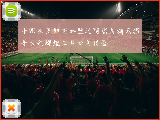 卡塞米罗即将加盟迈阿密与梅西携手共创辉煌三年合同待签