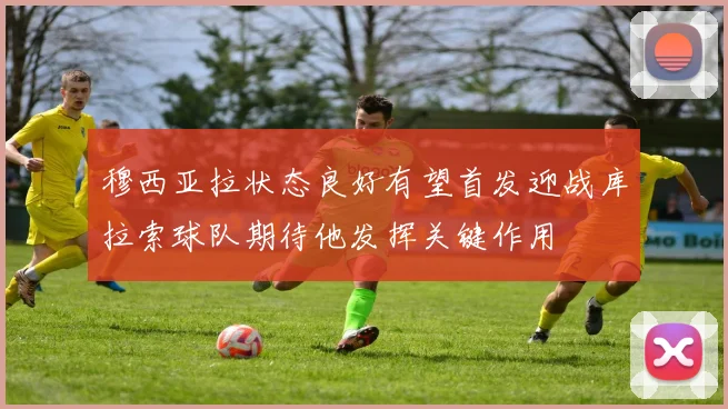 穆西亚拉状态良好有望首发迎战库拉索球队期待他发挥关键作用