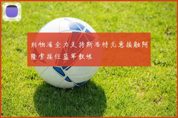 利物浦全力支持斯洛特无意接触阿隆索接任蓝军教练