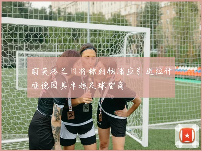 前英格兰门将称利物浦应引进拉什福德因其卓越足球智商