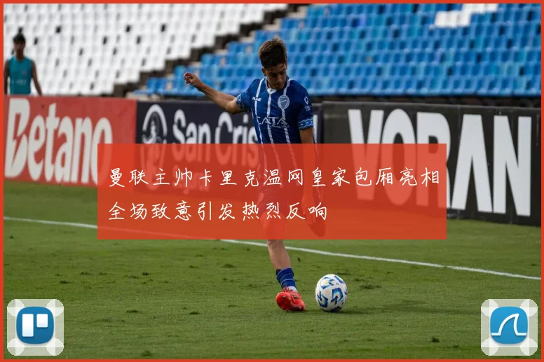 曼联主帅卡里克温网皇家包厢亮相全场致意引发热烈反响