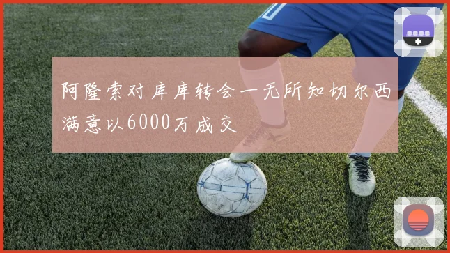 阿隆索对库库转会一无所知切尔西满意以6000万成交