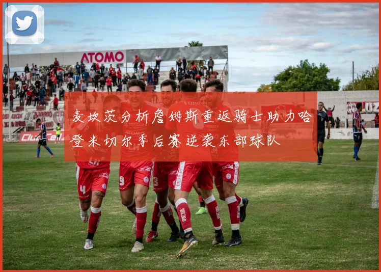 麦坎茨分析詹姆斯重返骑士助力哈登米切尔季后赛逆袭东部球队