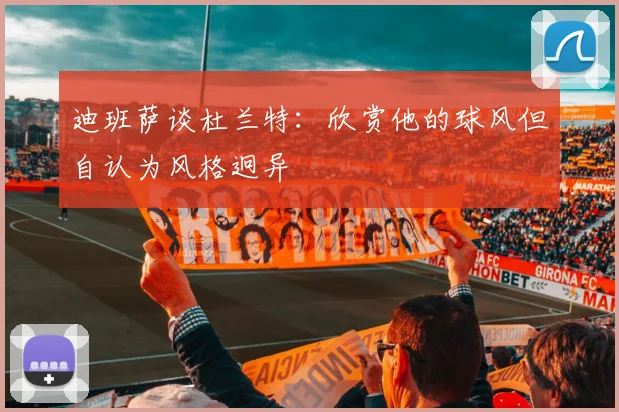 迪班萨谈杜兰特：欣赏他的球风但自认为风格迥异