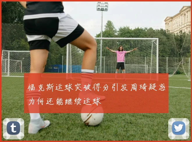 福克斯运球突破得分引发周琦疑惑为何还能继续运球