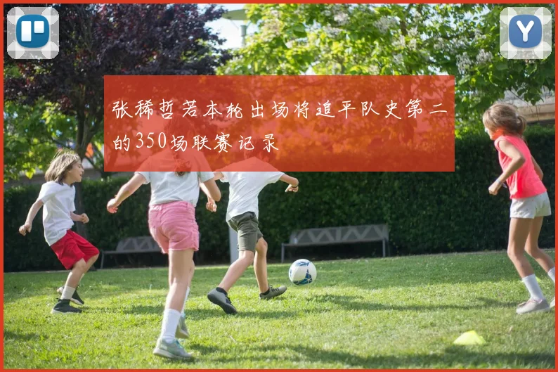 张稀哲若本轮出场将追平队史第二的350场联赛记录