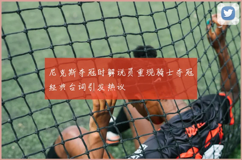 尼克斯夺冠时解说员重现骑士夺冠经典台词引发热议