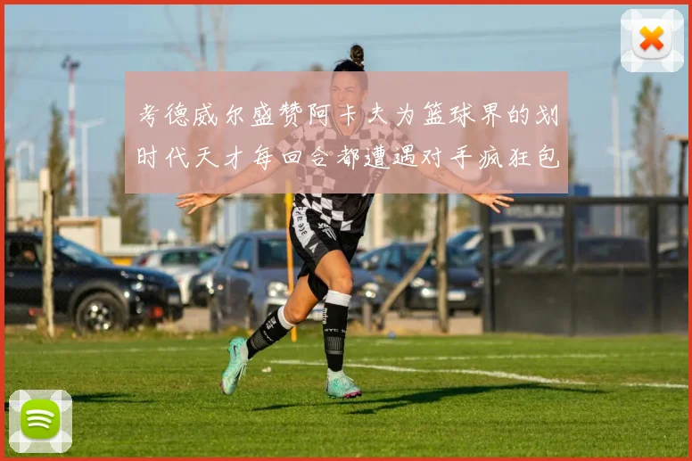 考德威尔盛赞阿卡夫为篮球界的划时代天才每回合都遭遇对手疯狂包夹挑战
