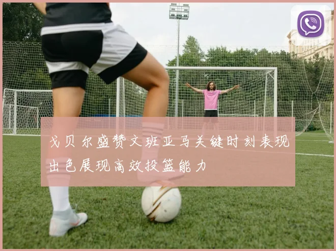 戈贝尔盛赞文班亚马关键时刻表现出色展现高效投篮能力