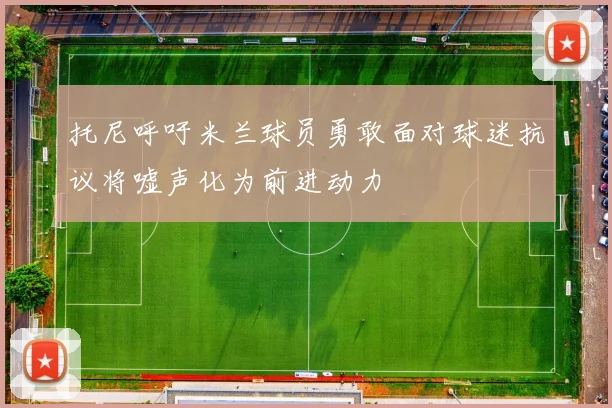 托尼呼吁米兰球员勇敢面对球迷抗议将嘘声化为前进动力