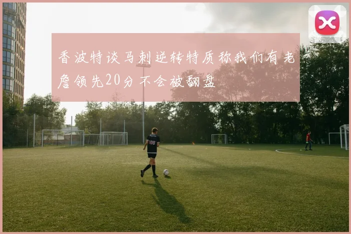 香波特谈马刺逆转特质称我们有老詹领先20分不会被翻盘
