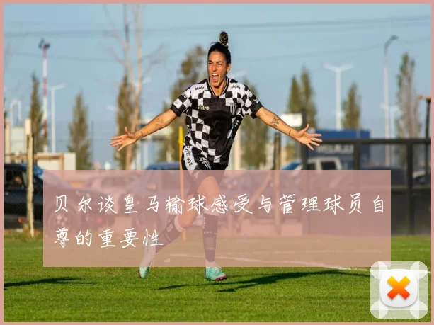 贝尔谈皇马输球感受与管理球员自尊的重要性