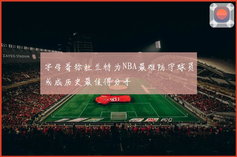 字母哥称杜兰特为NBA最难防守球员或成历史最佳得分手