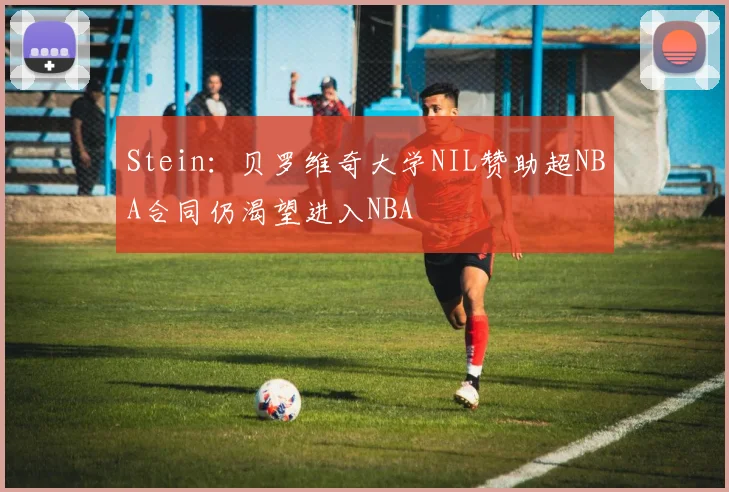 Stein：贝罗维奇大学NIL赞助超NBA合同仍渴望进入NBA