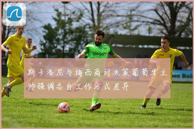 斯卡洛尼与梅西商讨决策葡萄牙主帅强调各自工作方式差异