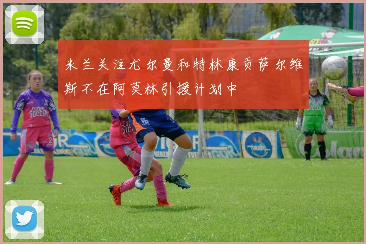 米兰关注尤尔曼和特林康贡萨尔维斯不在阿莫林引援计划中
