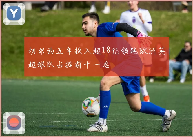 切尔西五年投入超18亿领跑欧洲英超球队占据前十一名