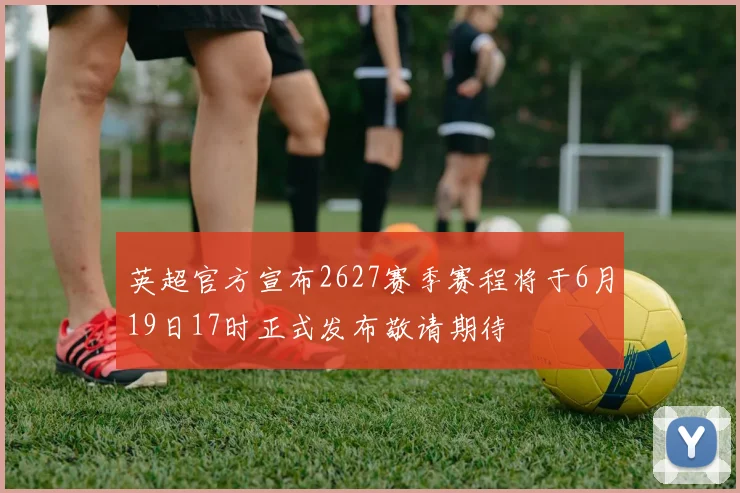 英超官方宣布2627赛季赛程将于6月19日17时正式发布敬请期待