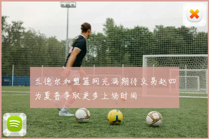 兰德尔加盟篮网充满期待交易赵四为夏普争取更多上场时间