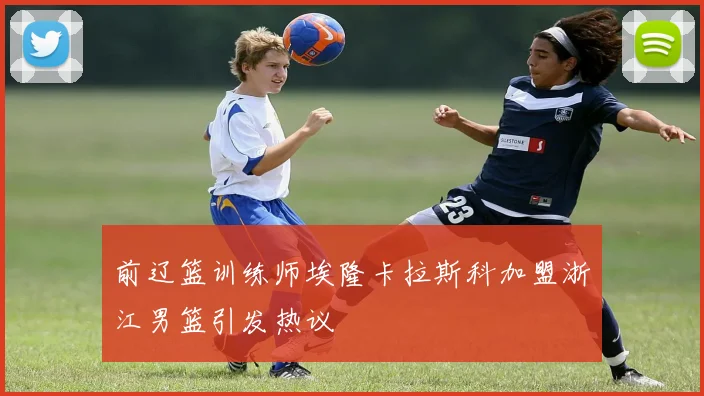 前辽篮训练师埃隆卡拉斯科加盟浙江男篮引发热议
