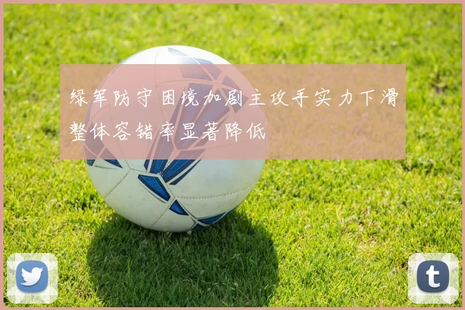 绿军防守困境加剧主攻手实力下滑整体容错率显著降低