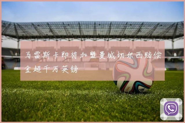 马雷斯卡即将加盟曼城切尔西赔偿金超千万英镑