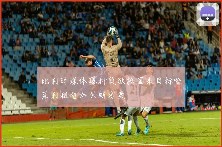 比利时媒体曝科莫欲抢国米目标哈莱利租借加买断方案