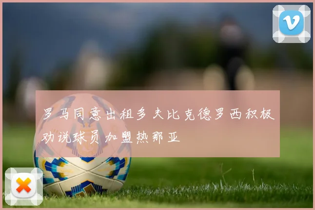 罗马同意出租多夫比克德罗西积极劝说球员加盟热那亚