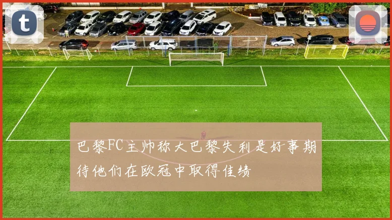 巴黎FC主帅称大巴黎失利是好事期待他们在欧冠中取得佳绩