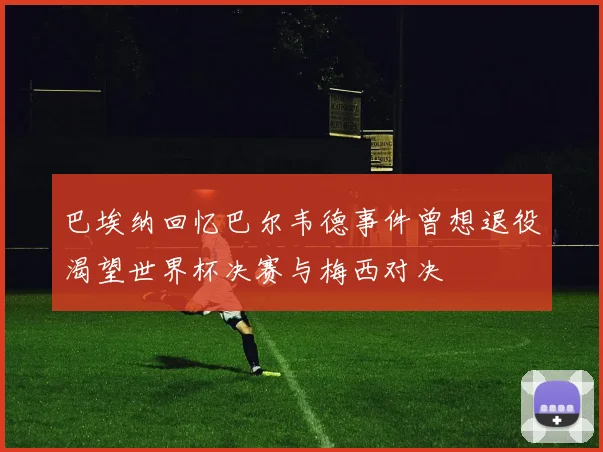 巴埃纳回忆巴尔韦德事件曾想退役渴望世界杯决赛与梅西对决