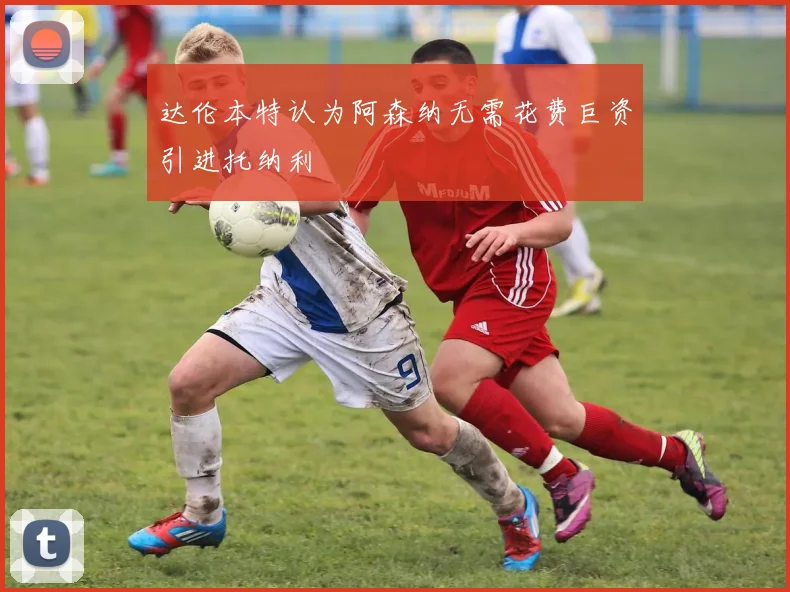 达伦本特认为阿森纳无需花费巨资引进托纳利