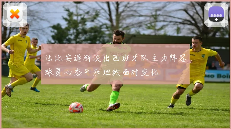 法比安逐渐淡出西班牙队主力阵容球员心态平和坦然面对变化