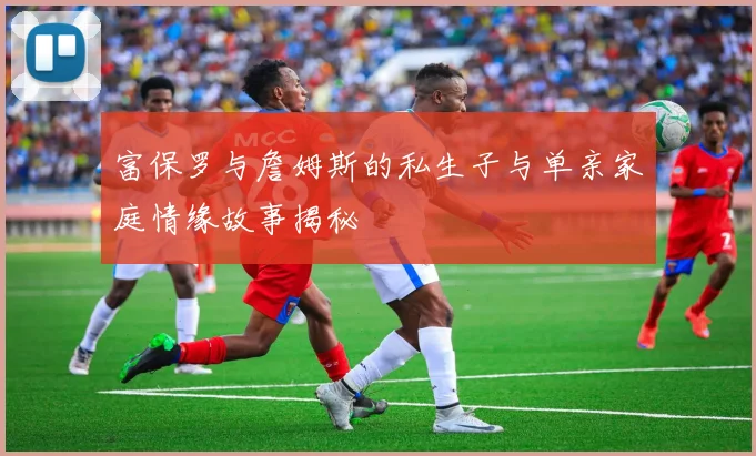 富保罗与詹姆斯的私生子与单亲家庭情缘故事揭秘