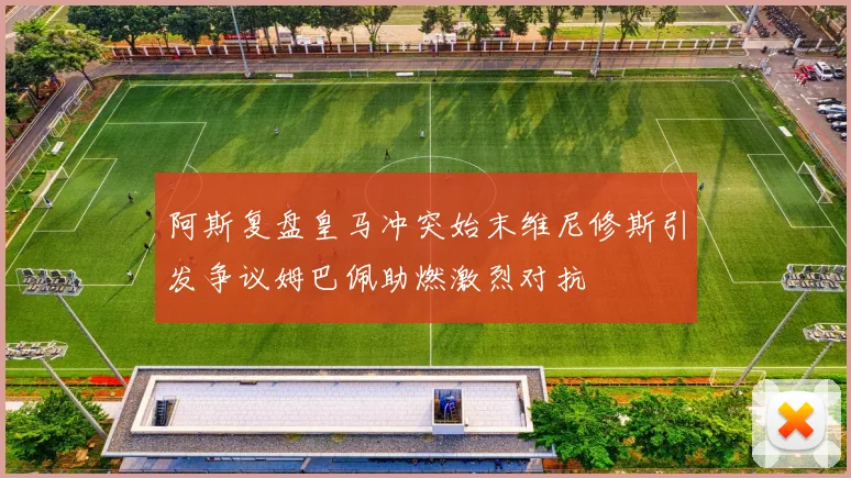 阿斯复盘皇马冲突始末维尼修斯引发争议姆巴佩助燃激烈对抗